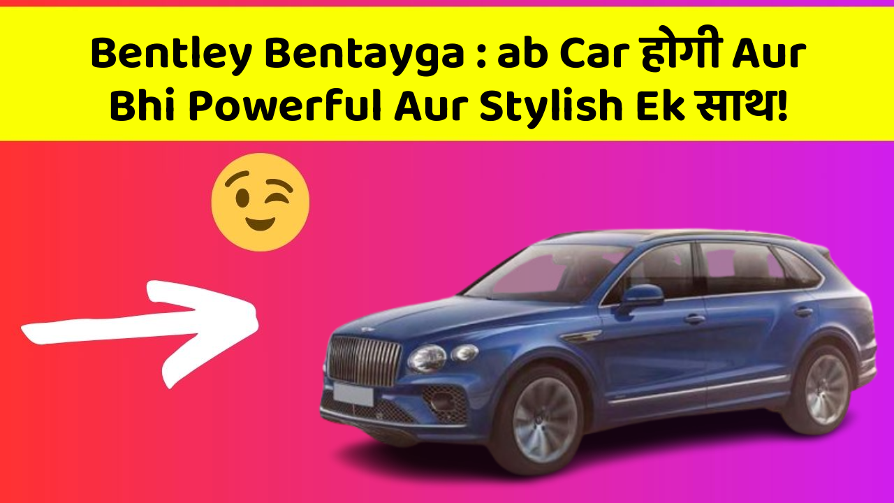 Bentley Bentayga: ab Car होगी Aur Bhi Powerful Aur Stylish Ek साथ!