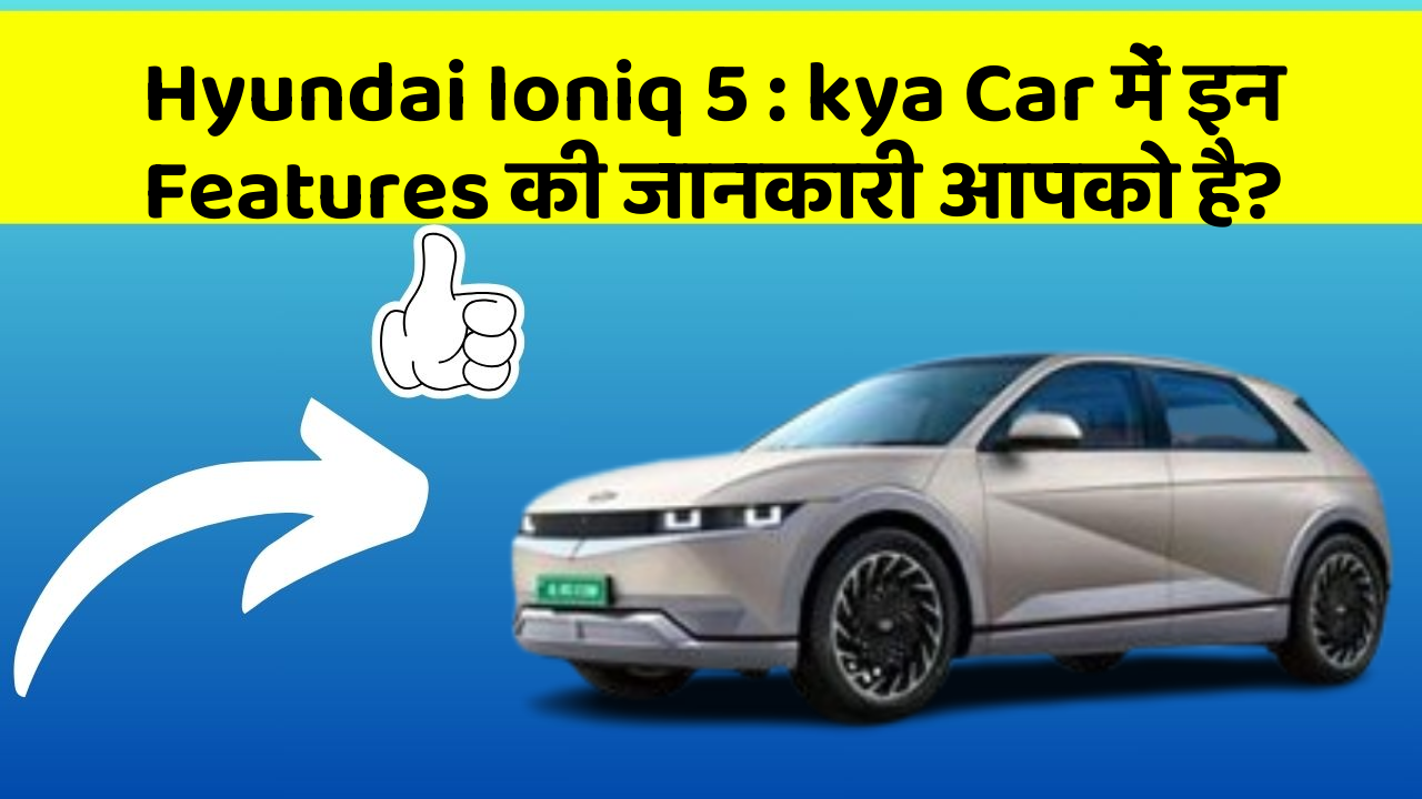 Hyundai Ioniq 5 : kya Car में इन Features की जानकारी आपको है?