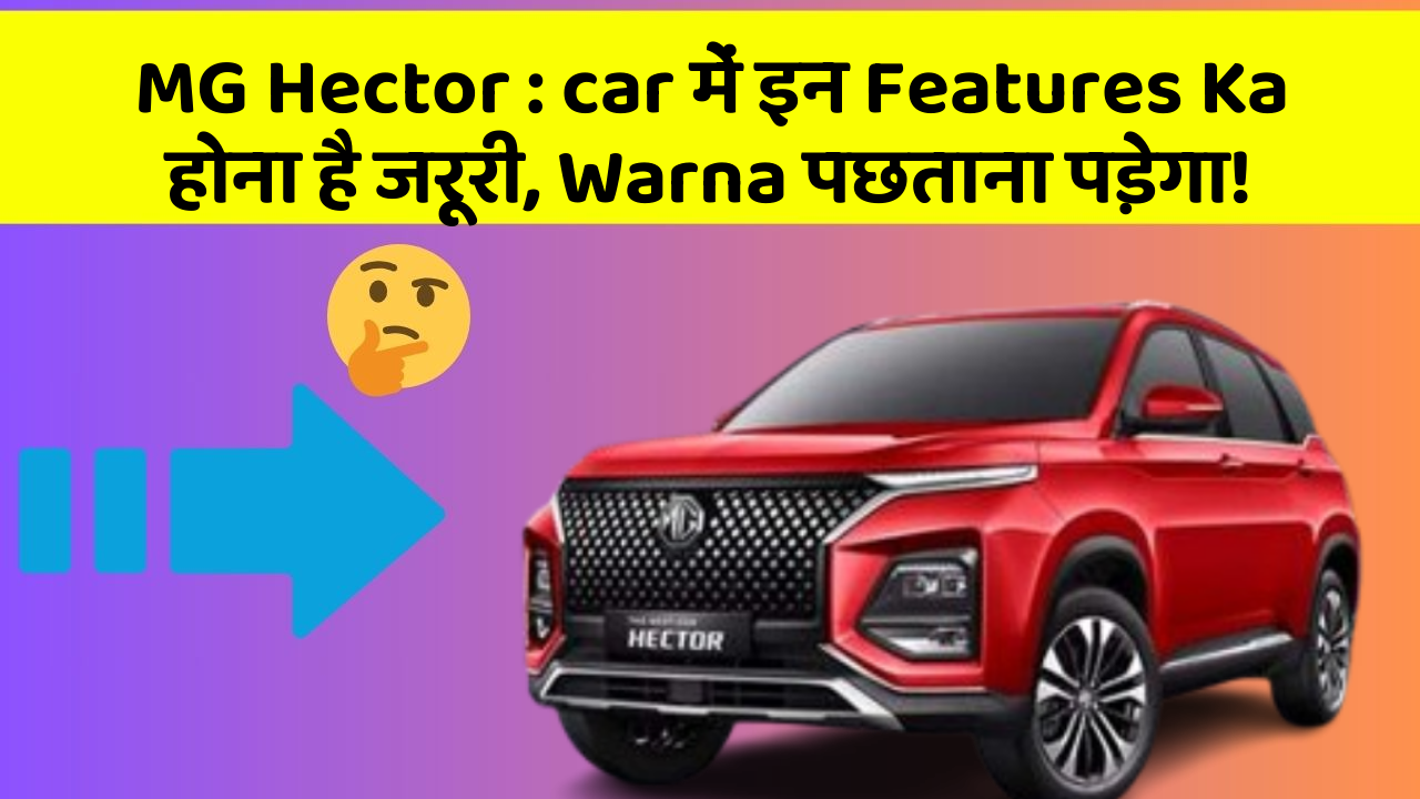 MG Hector : car में इन Features Ka होना है जरूरी, Warna पछताना पड़ेगा!