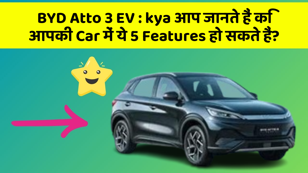 BYD Atto 3 EV:kya आप जानते हैं कि आपकी Car में ये 5 Features हो सकते हैं?