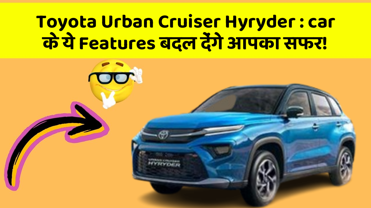 Toyota Urban Cruiser Hyryder : car के ये Features बदल देंगे आपका सफर!
