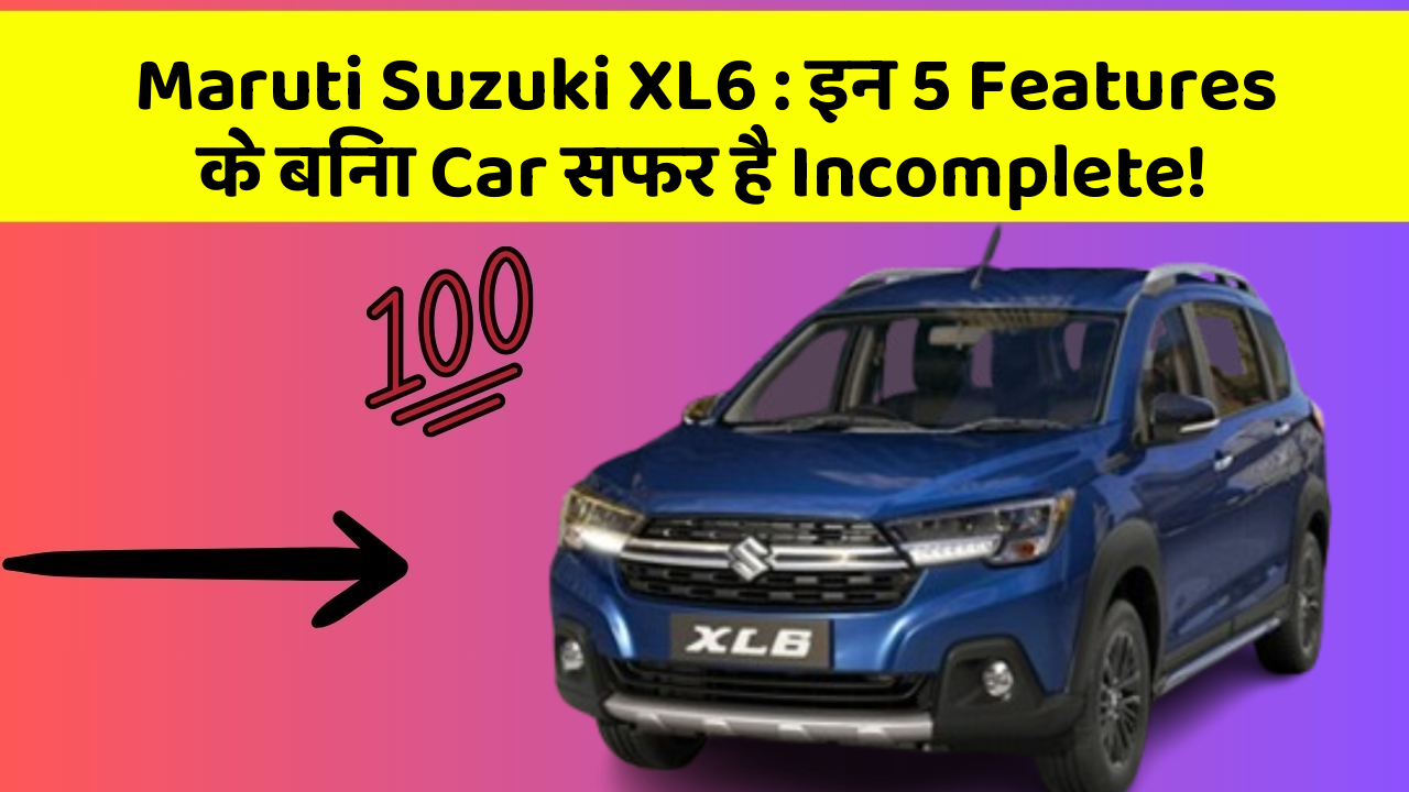 Maruti Suzuki XL6: इन 5 Features के बिना Car सफर है Incomplete!