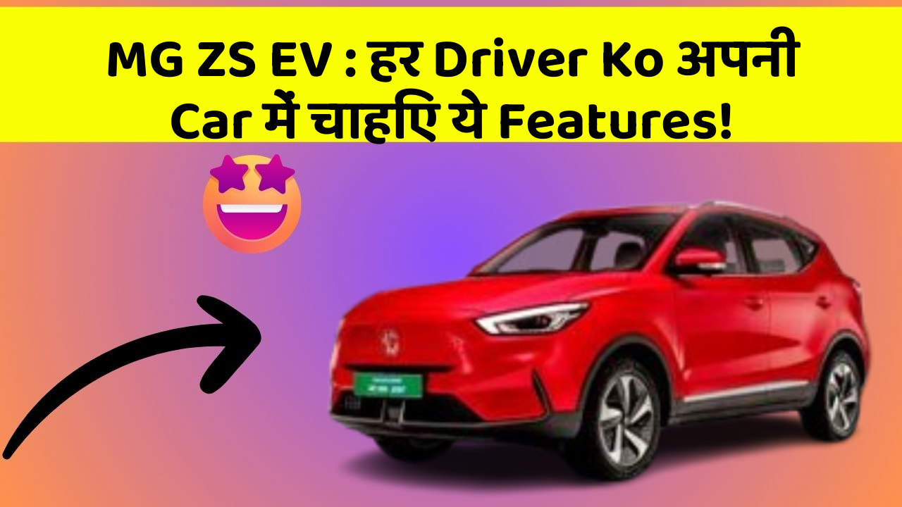 MG ZS EV: हर Driver Ko अपनी Car में चाहिए ये Features!