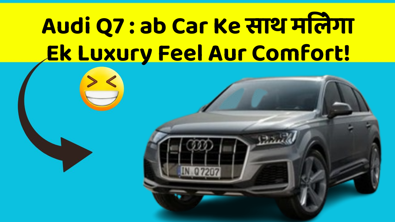 Audi Q7 : ab Car Ke साथ मिलेगा Ek Luxury Feel Aur Comfort!