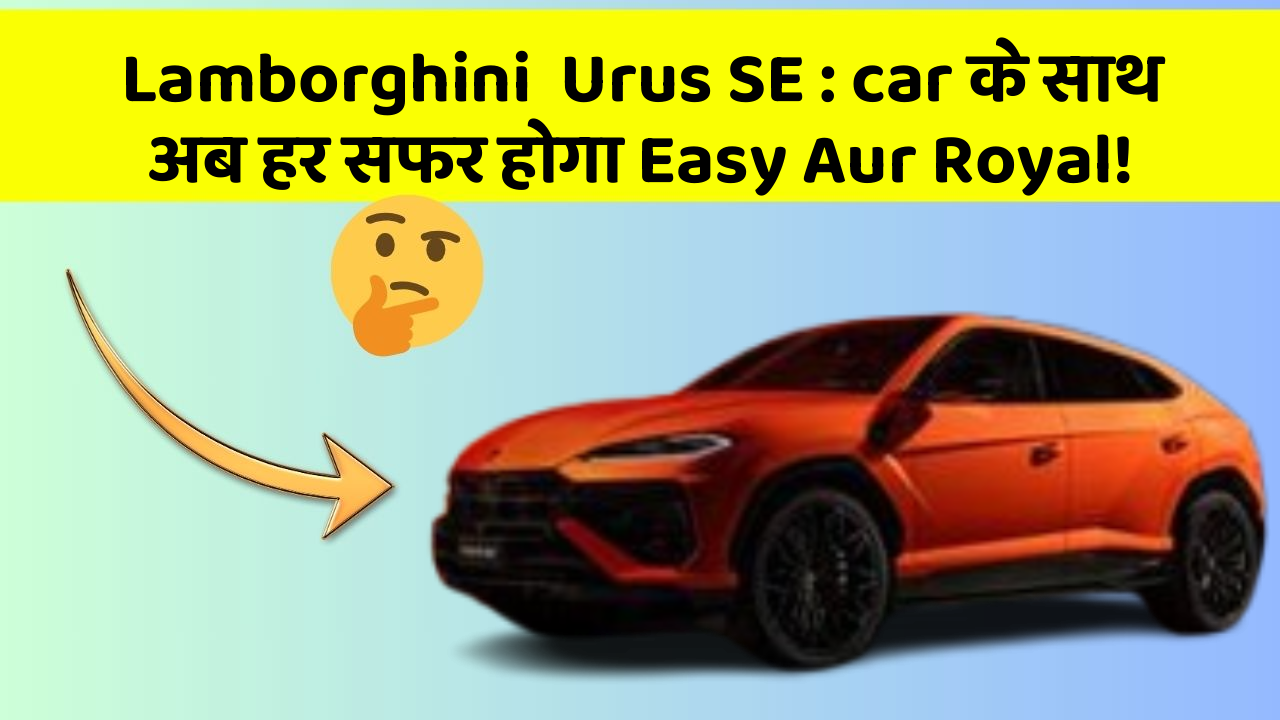 Lamborghini  Urus SE: car के साथ अब हर सफर होगा Easy Aur Royal!