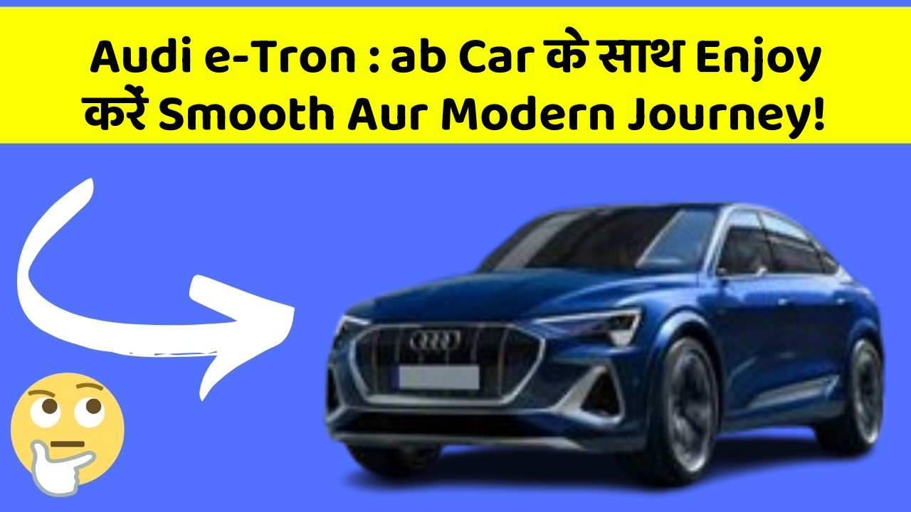 Audi e-Tron:ab Car के साथ Enjoy करें Smooth Aur Modern Journey!