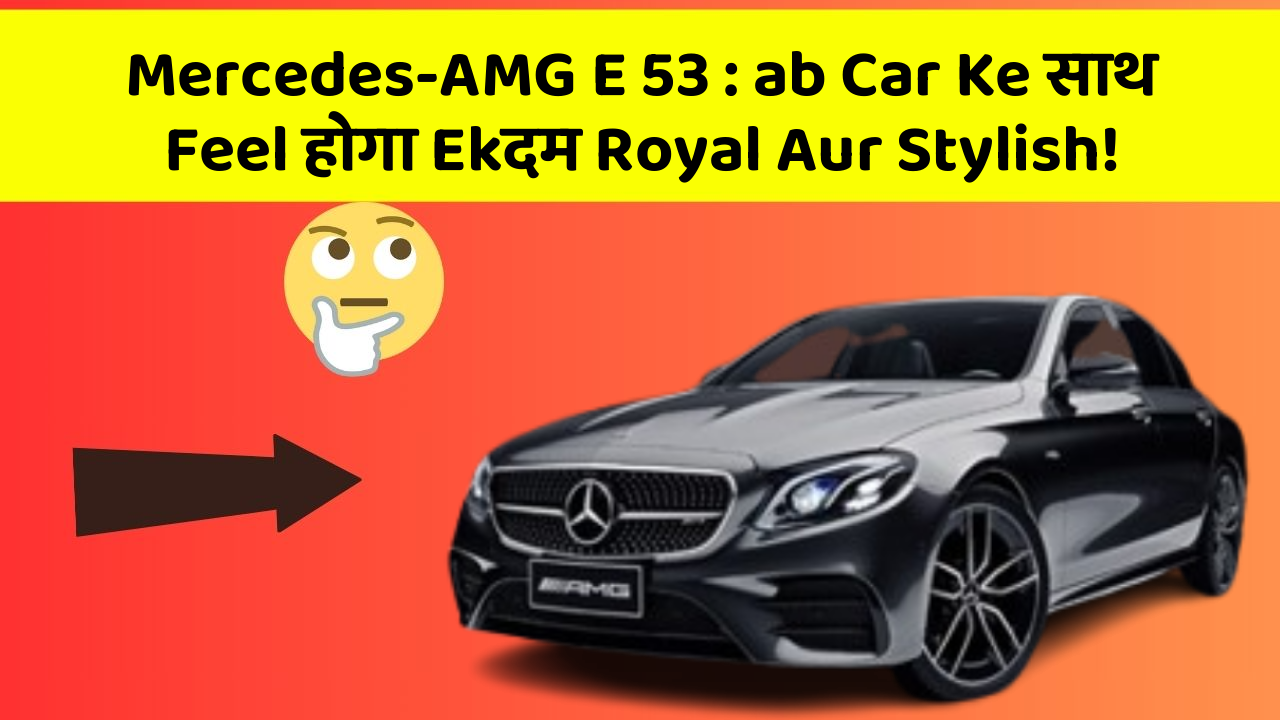 Mercedes-AMG E 53: ab Car Ke साथ Feel होगा Ekदम Royal Aur Stylish!