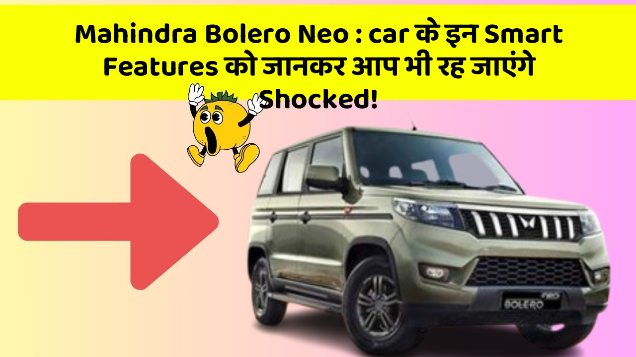 Mahindra Bolero Neo : car के इन Smart Features को जानकर आप भी रह जाएंगे Shocked!