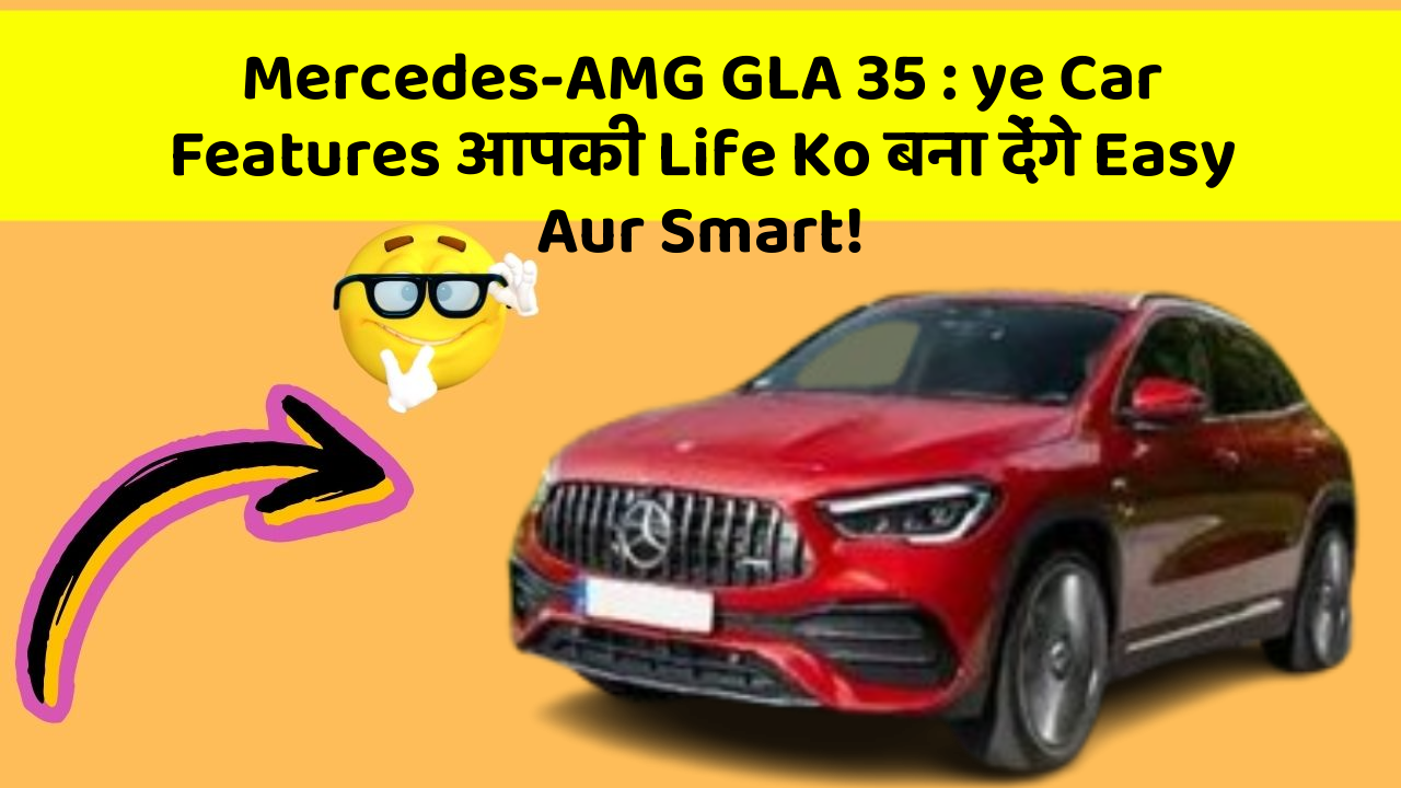 Mercedes-AMG GLA 35 : ye Car Features आपकी Life Ko बना देंगे Easy Aur Smart!