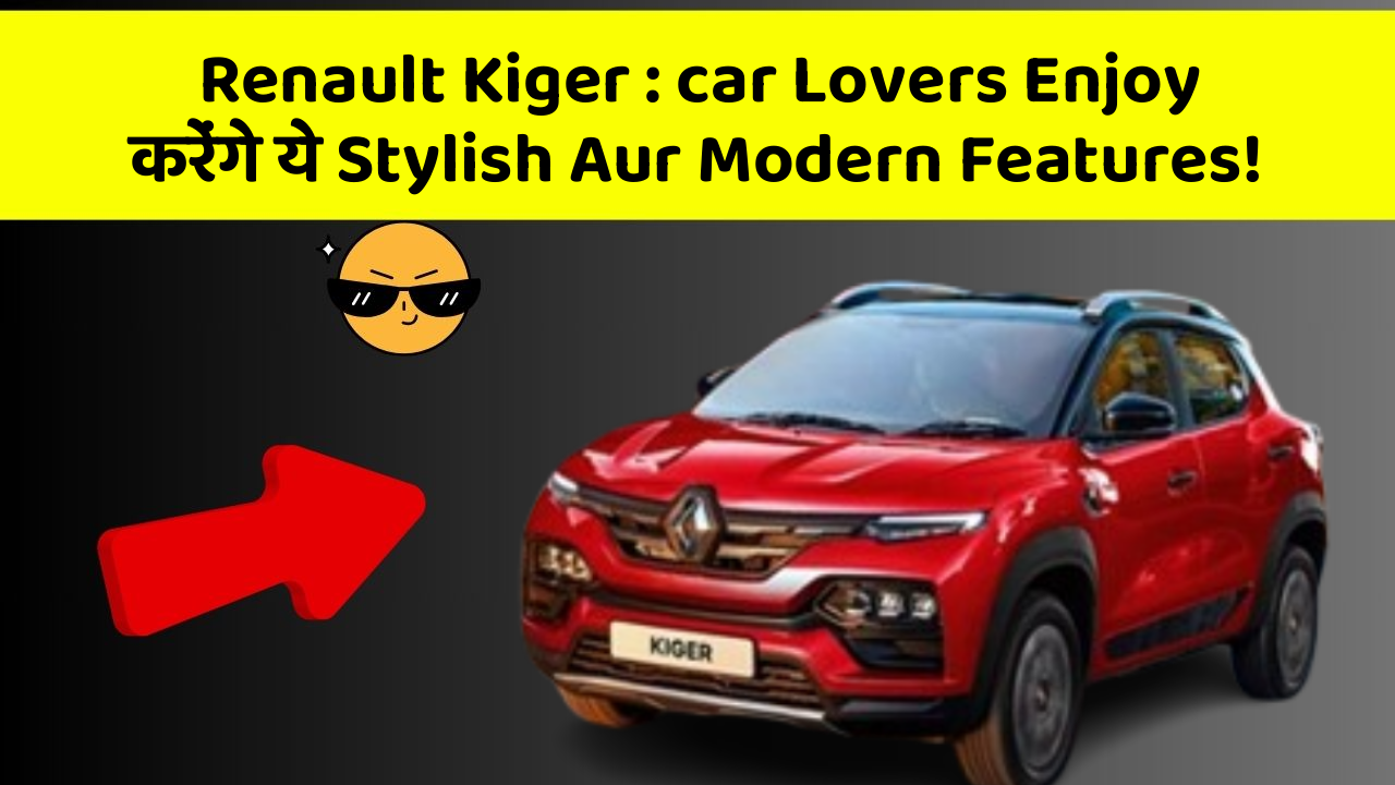 Renault Kiger : car Lovers Enjoy करेंगे ये Stylish Aur Modern Features!