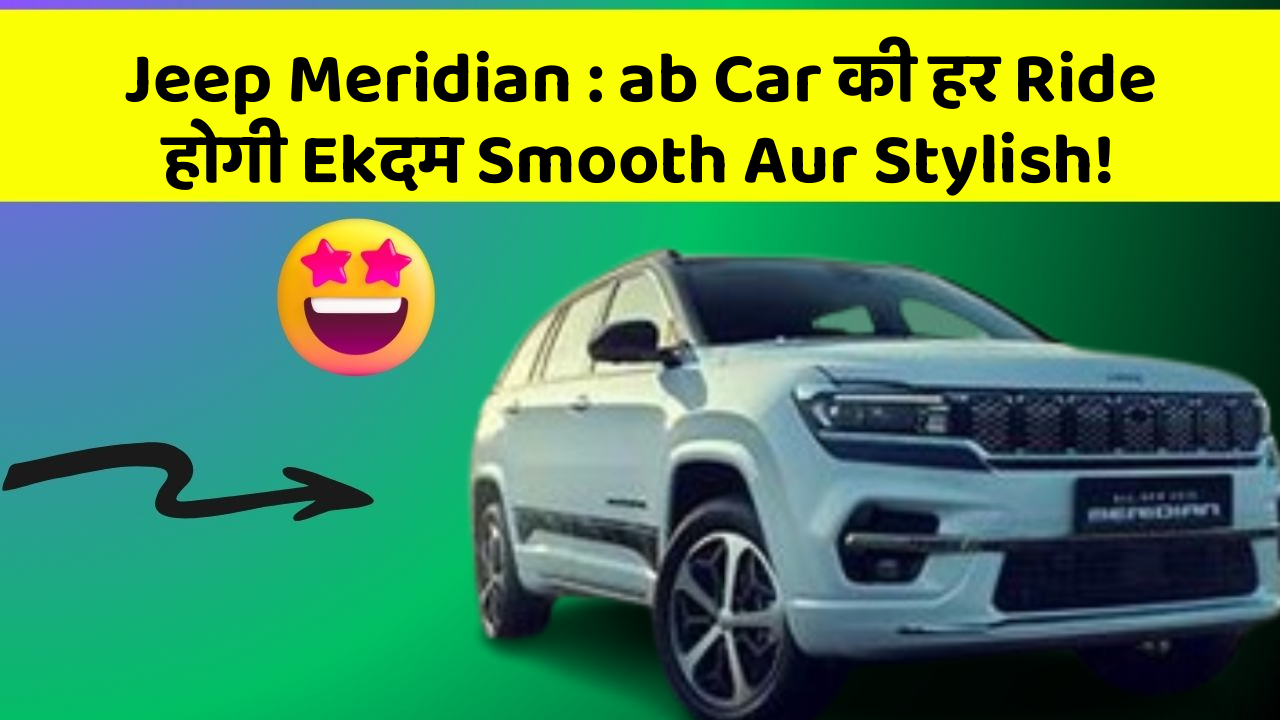 Jeep Meridian : ab Car की हर Ride होगी Ekदम Smooth Aur Stylish!