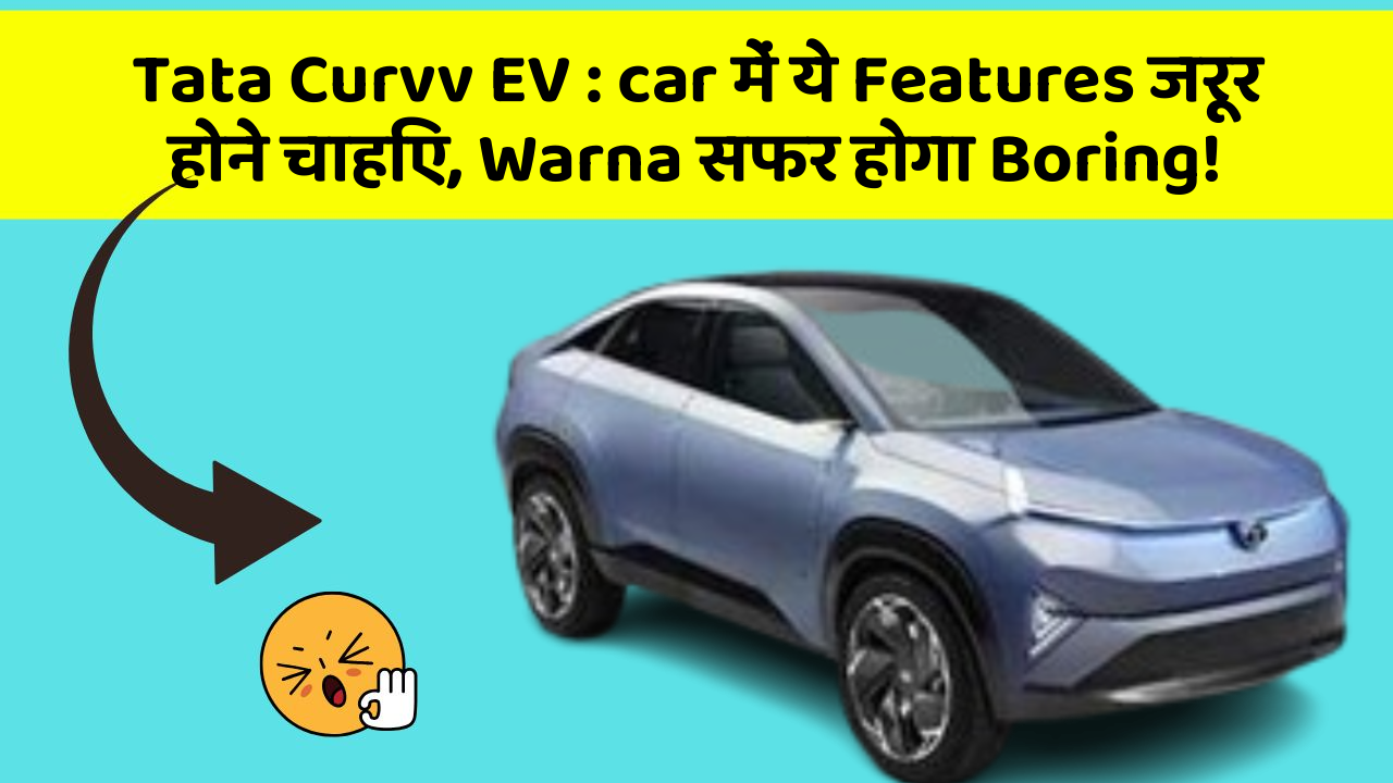Tata Curvv EV : car में ये Features जरूर होने चाहिए, Warna सफर होगा Boring!