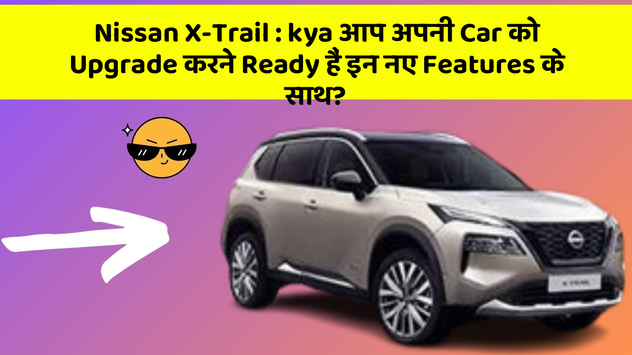Nissan X-Trail : kya आप अपनी Car को Upgrade करने Ready हैं इन नए Features के साथ?