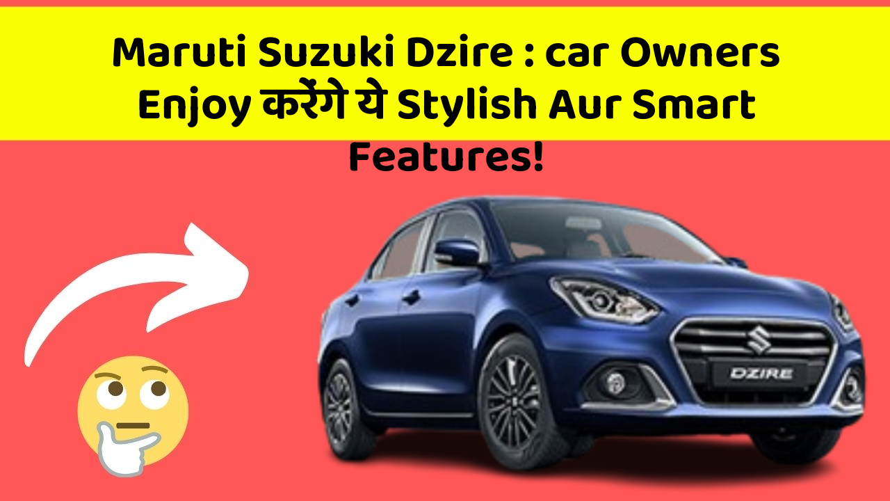 Maruti Suzuki Dzire : car Owners Enjoy करेंगे ये Stylish Aur Smart Features!