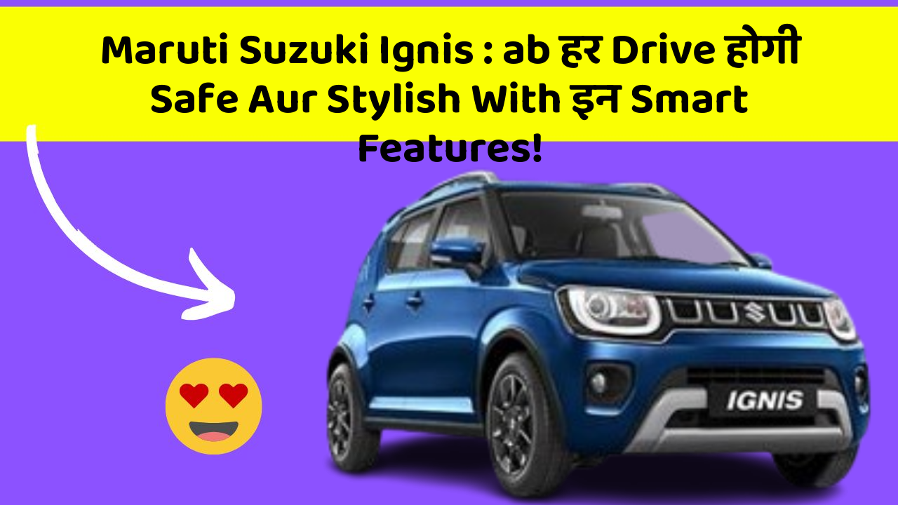 Maruti Suzuki Ignis: ab हर Drive होगी Safe Aur Stylish With इन Smart Features!