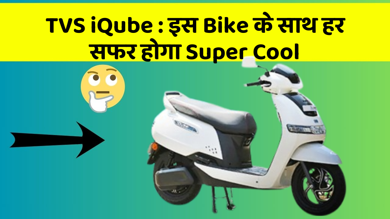 TVS iQube : इस Bike के साथ हर सफर होगा Super Cool