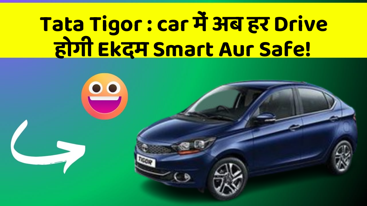 Tata Tigor: car में अब हर Drive होगी Ekदम Smart Aur Safe!
