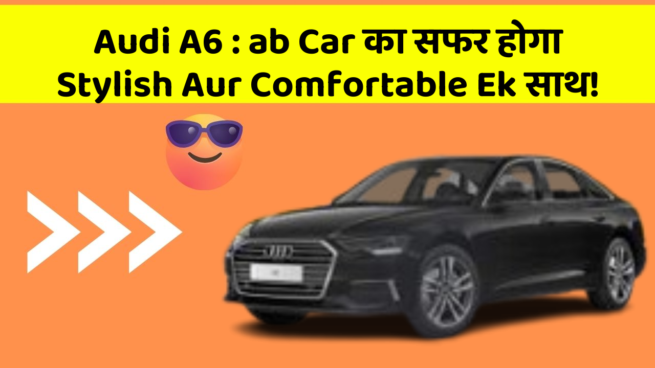 Audi A6: ab Car का सफर होगा Stylish Aur Comfortable Ek साथ!