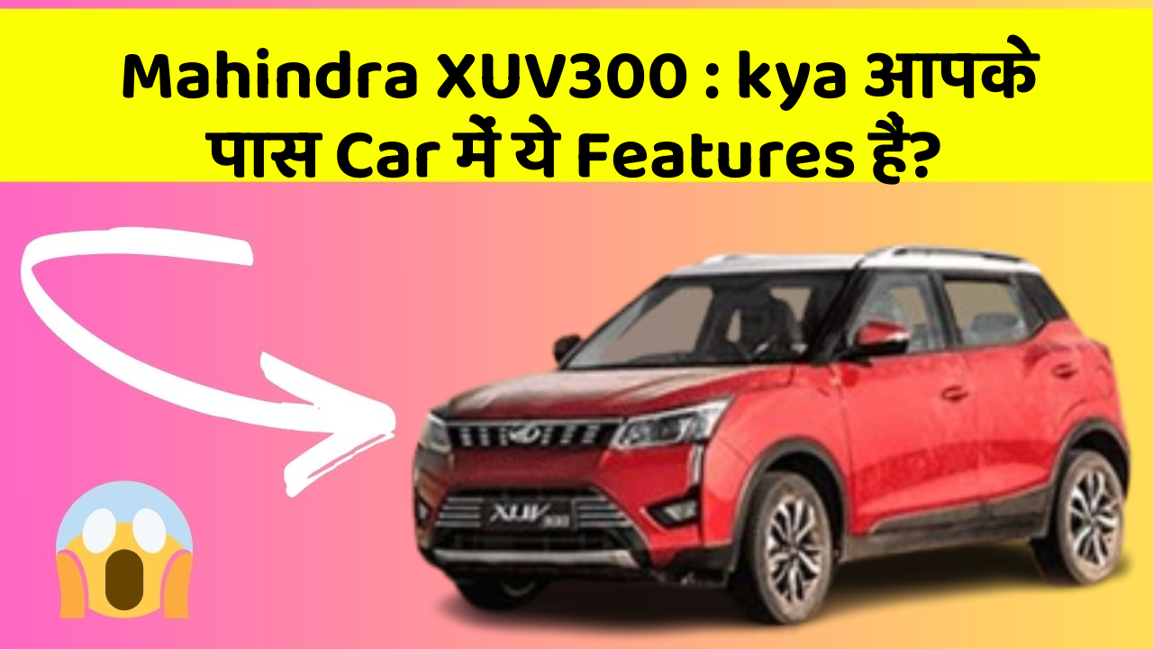 Mahindra XUV300:kya आपके पास Car में ये Features हैं?
