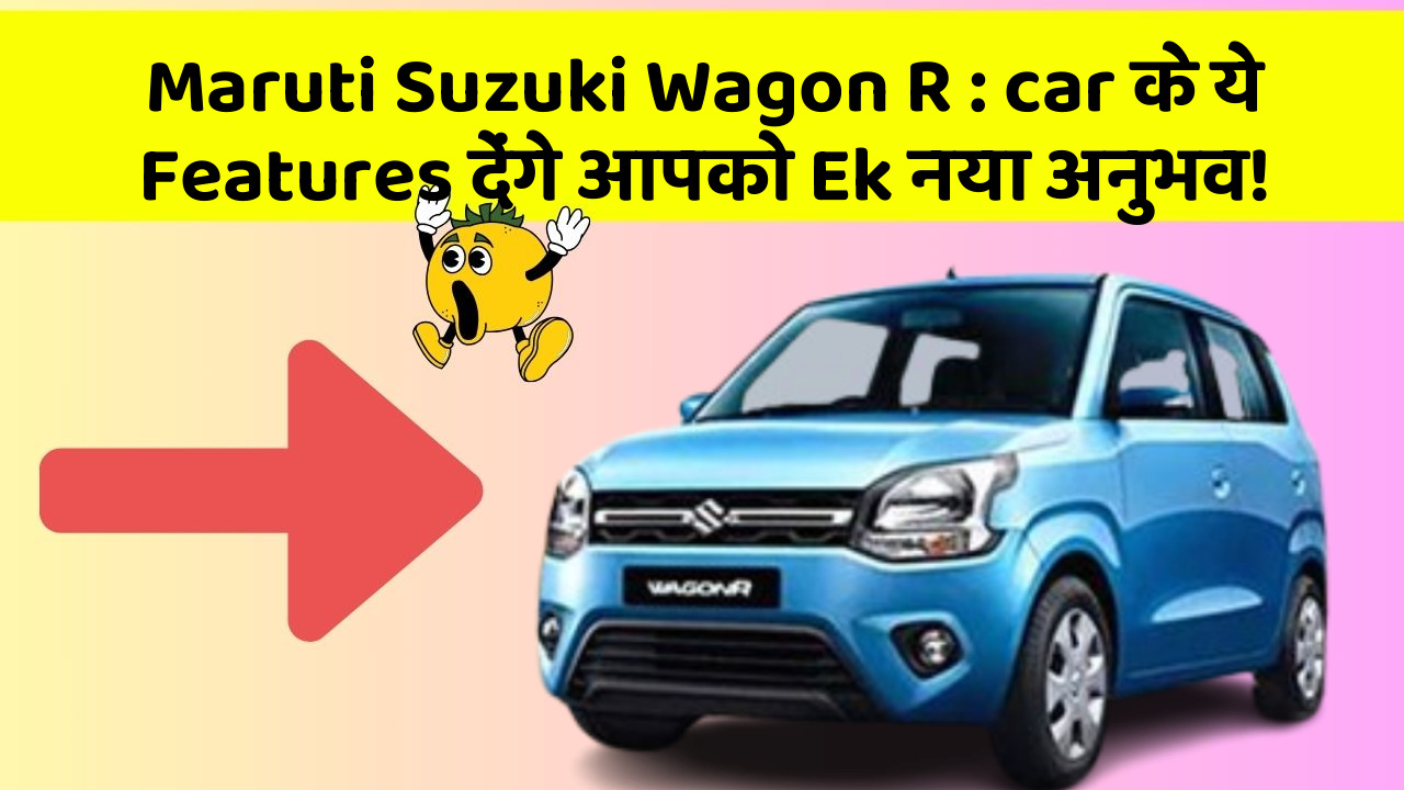 Maruti Suzuki Wagon R: car के ये Features देंगे आपको Ek नया अनुभव!