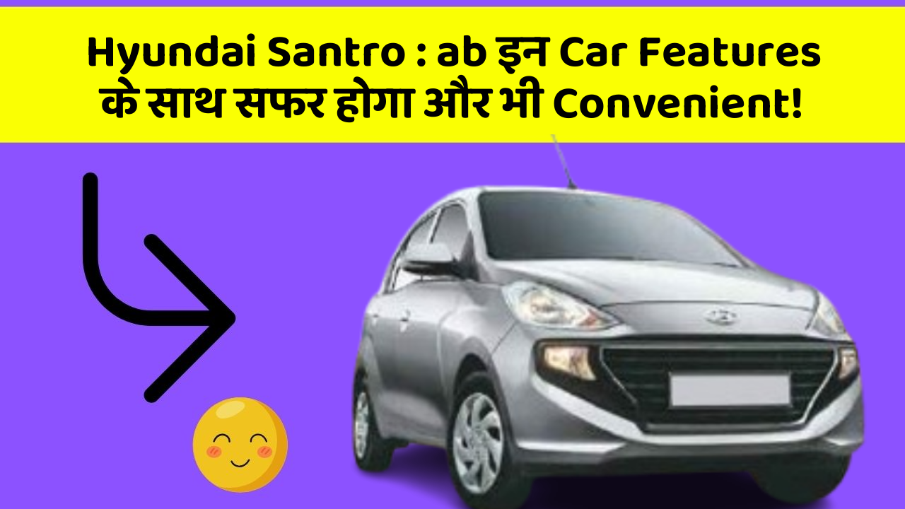 Hyundai Santro: ab इन Car Features के साथ सफर होगा और भी Convenient!