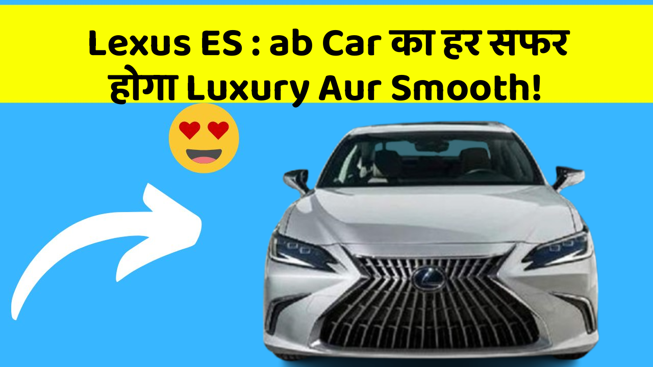 Lexus ES:ab Car का हर सफर होगा Luxury Aur Smooth!