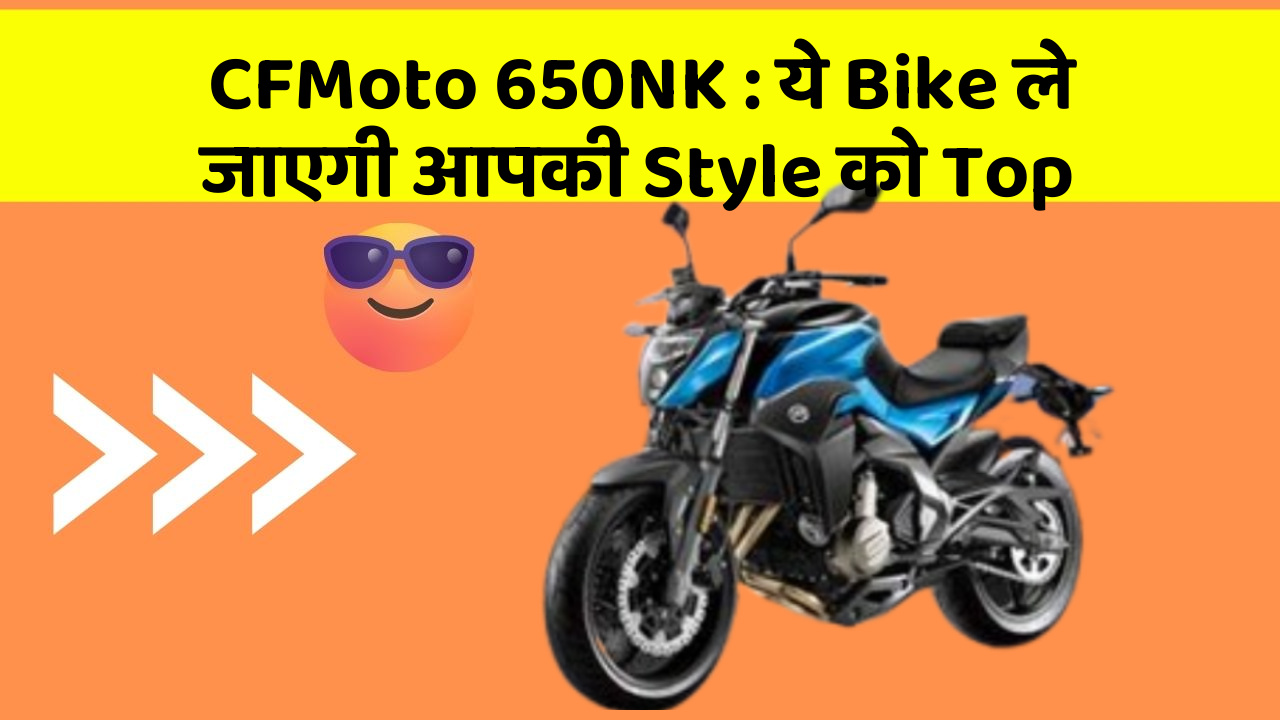 CFMoto 650NK: ये Bike ले जाएगी आपकी Style को Top