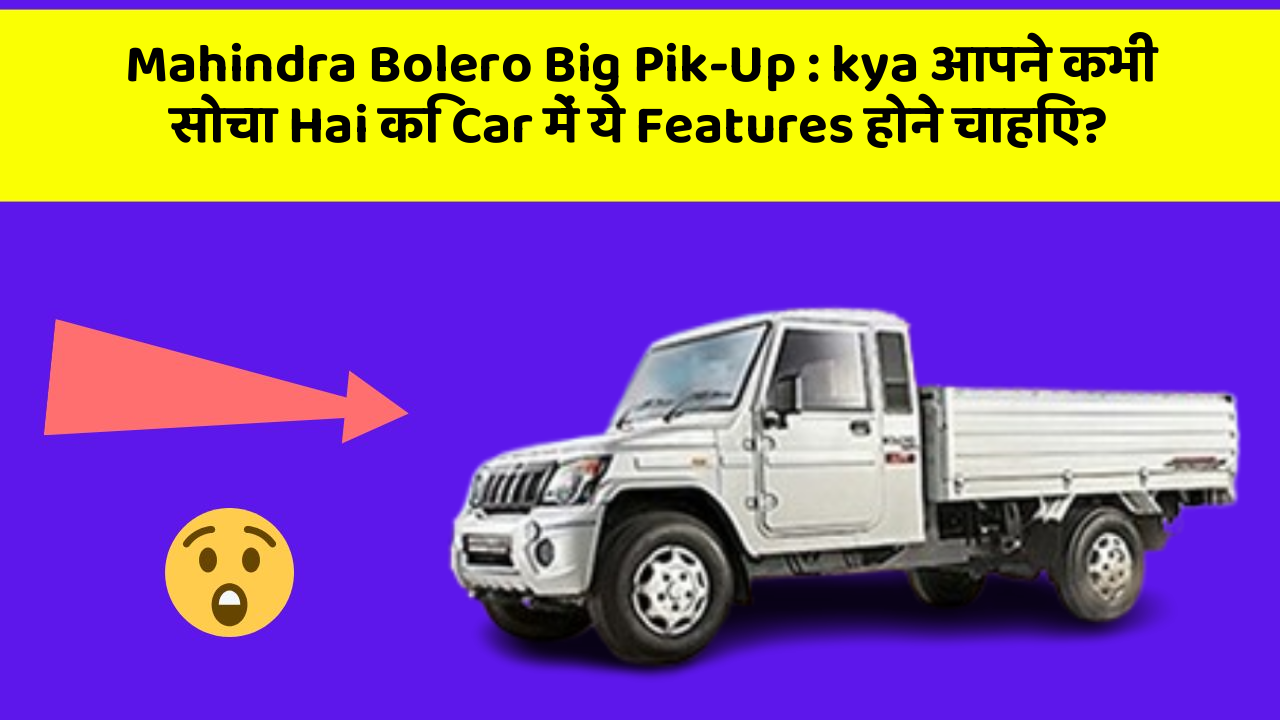 Mahindra Bolero Big Pik-Up:kya आपने कभी सोचा Hai कि Car में ये Features होने चाहिए?