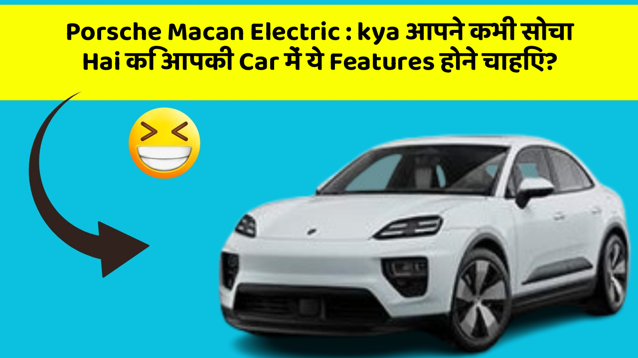 Porsche Macan Electric : kya आपने कभी सोचा Hai कि आपकी Car में ये Features होने चाहिए?