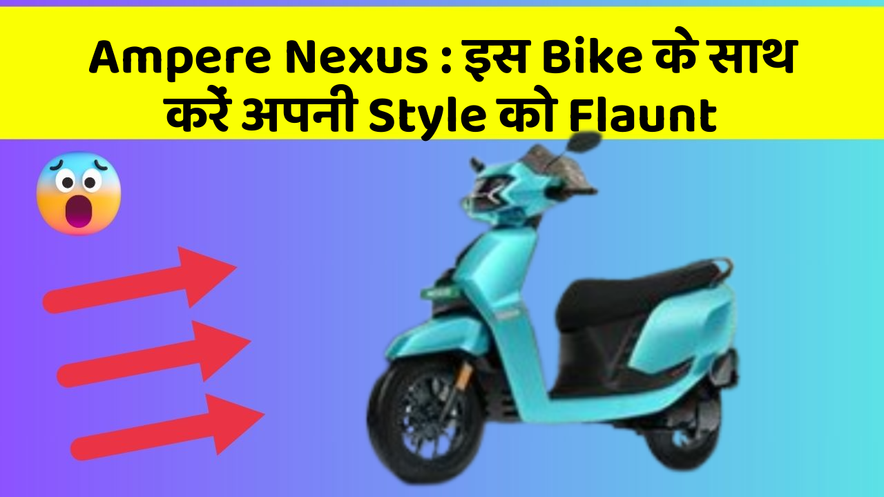 Ampere Nexus : इस Bike के साथ करें अपनी Style को Flaunt