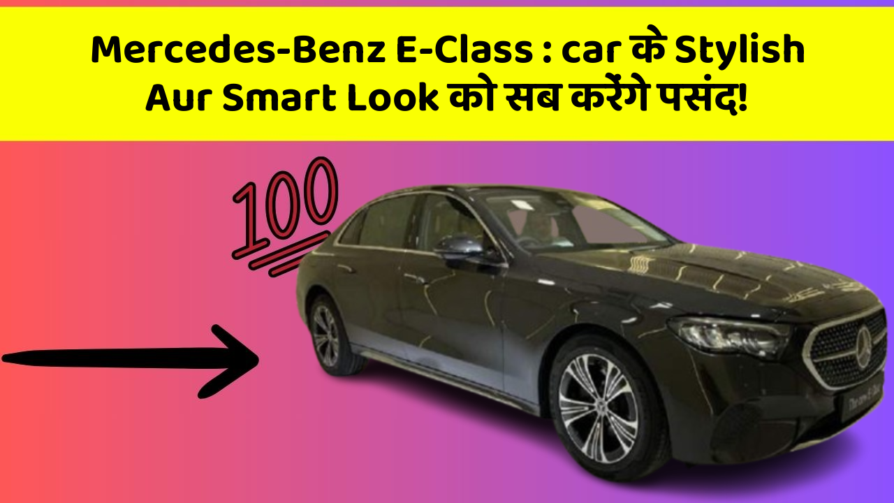 Mercedes-Benz E-Class: car के Stylish Aur Smart Look को सब करेंगे पसंद!