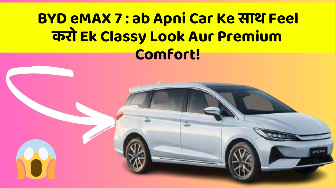 BYD eMAX 7: ab Apni Car Ke साथ Feel करो Ek Classy Look Aur Premium Comfort!