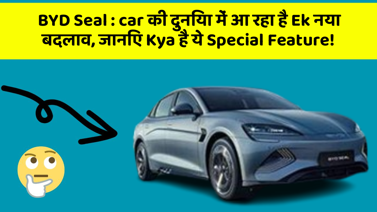 BYD Seal: in Naye Aur Smart Features Ke साथ आपकी Car का सफर होगा और भी Amazing Aur Exciting!