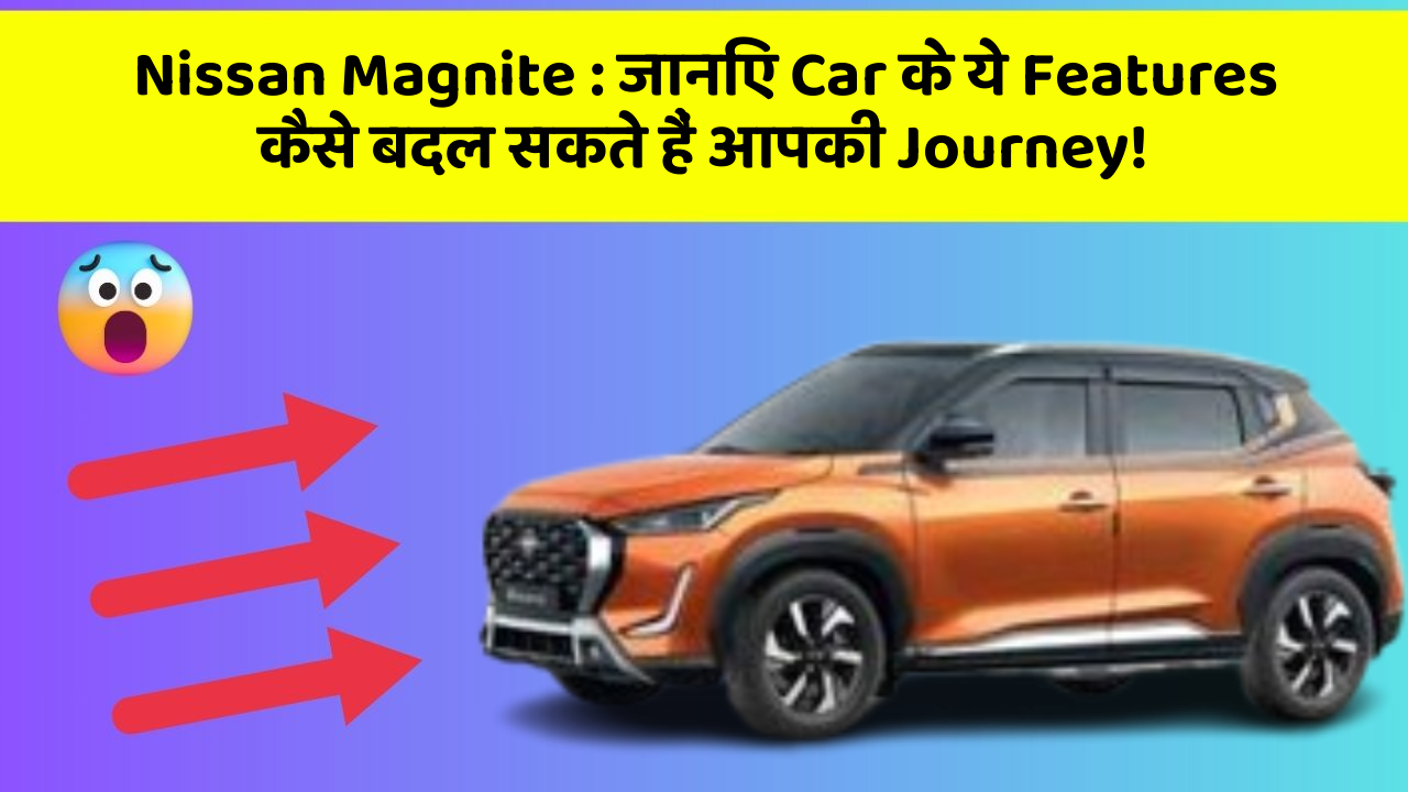 Nissan Magnite : जानिए Car के ये Features कैसे बदल सकते हैं आपकी Journey!