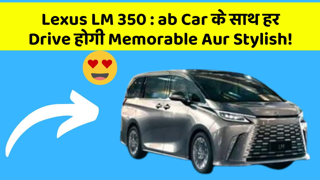 Lexus LM 350 : ab Car के साथ हर Drive होगी Memorable Aur Stylish!