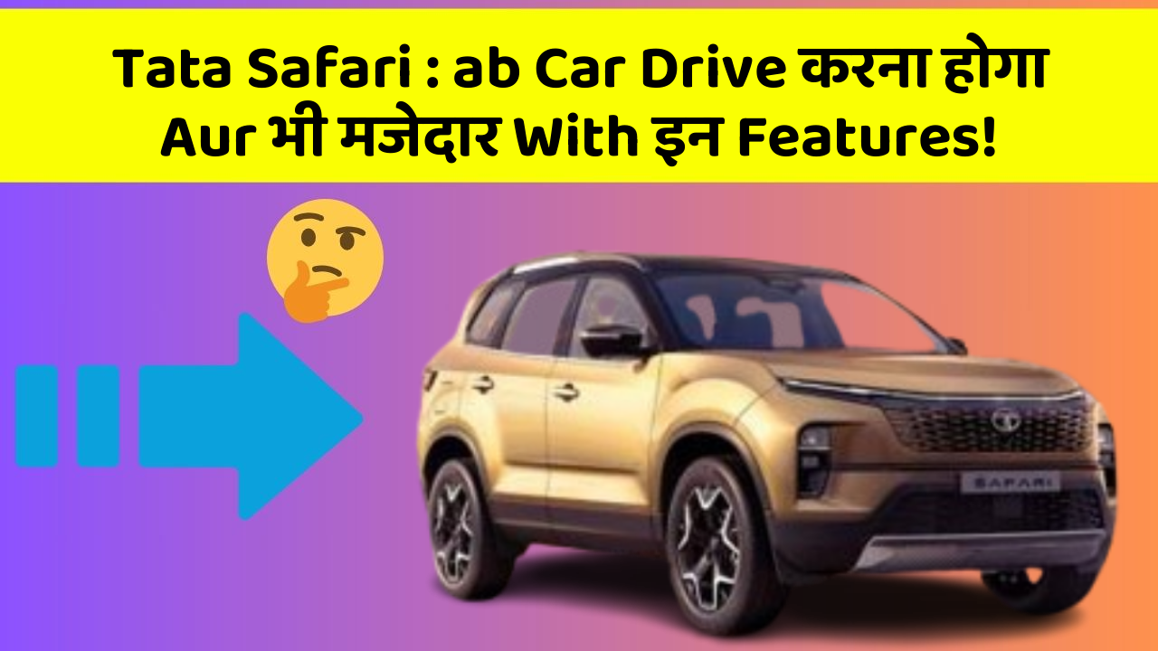 Tata Safari : ab Car Drive करना होगा Aur भी मजेदार With इन Features!