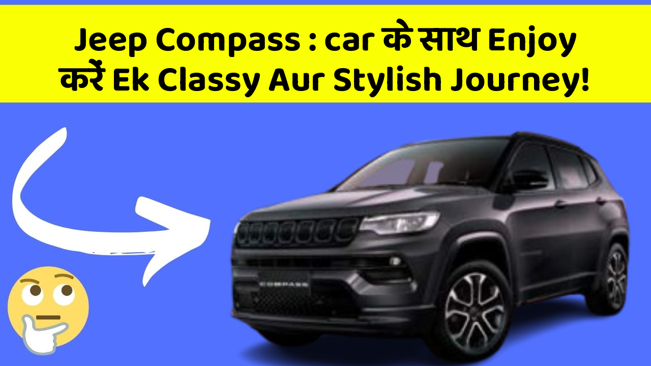 Jeep Compass : car के साथ Enjoy करें Ek Classy Aur Stylish Journey!