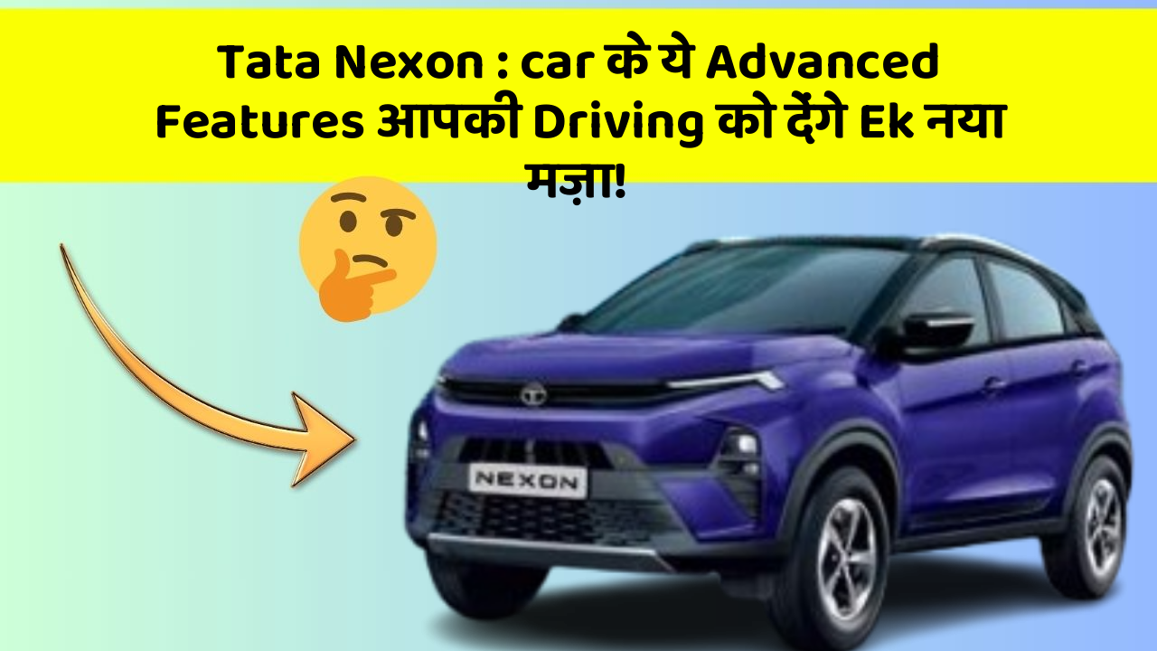 Tata Nexon : car के ये Advanced Features आपकी Driving को देंगे Ek नया मज़ा!