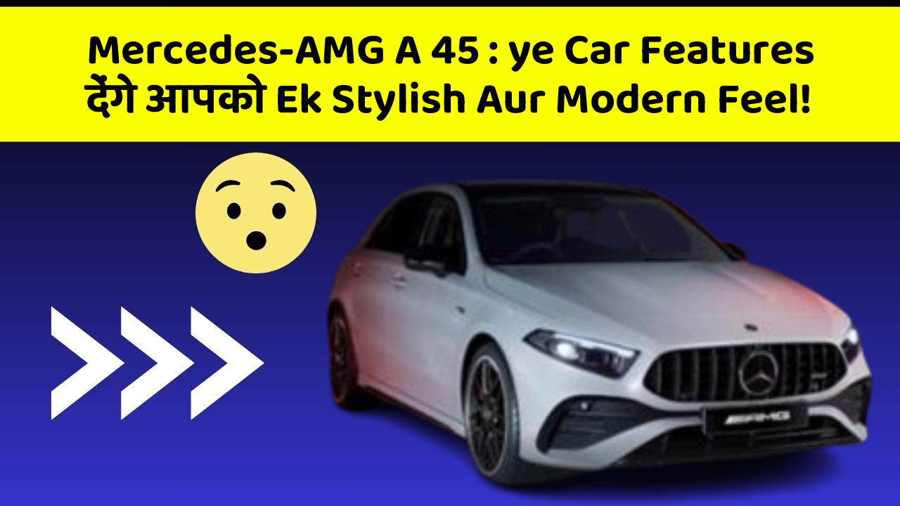 Mercedes-AMG A 45: ye Car Features देंगे आपको Ek Stylish Aur Modern Feel!
