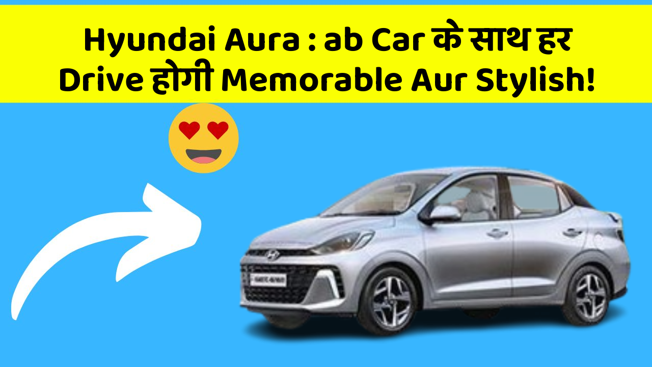 Hyundai Aura : ab Car के साथ हर Drive होगी Memorable Aur Stylish!